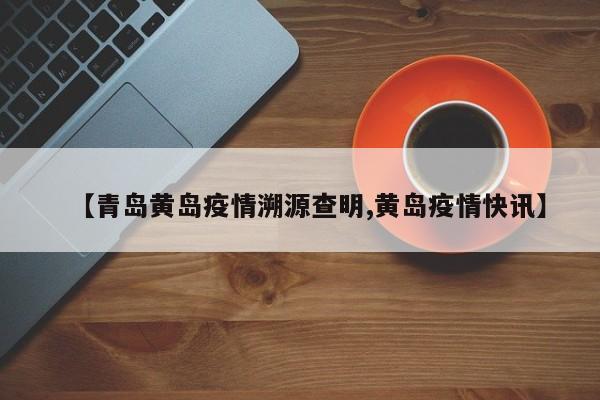 【青岛黄岛疫情溯源查明,黄岛疫情快讯】