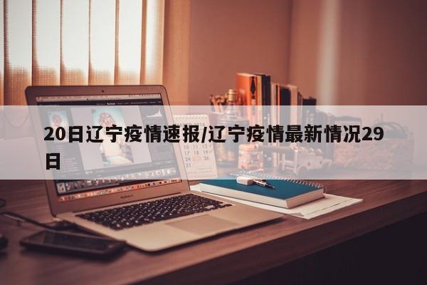 20日辽宁疫情速报/辽宁疫情最新情况29日