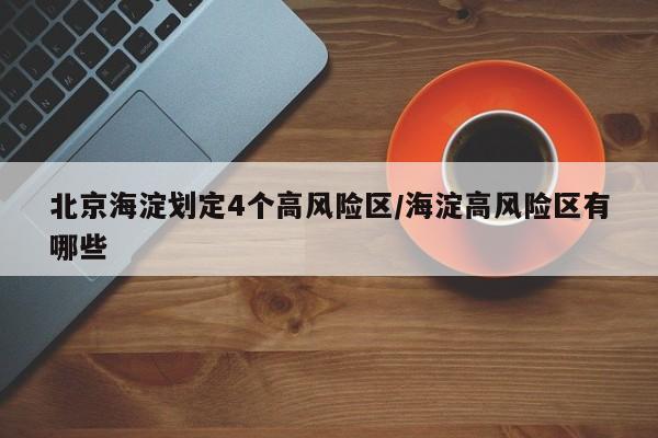 北京海淀划定4个高风险区/海淀高风险区有哪些