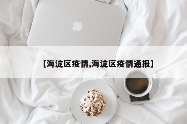 【海淀区疫情,海淀区疫情通报】