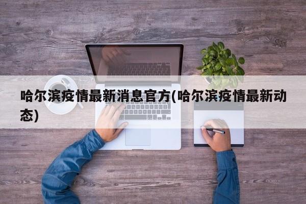 哈尔滨疫情最新消息官方(哈尔滨疫情最新动态)