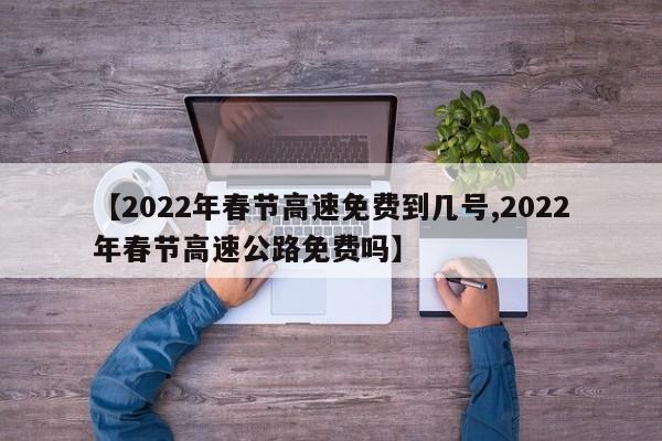 【2022年春节高速免费到几号,2022年春节高速公路免费吗】