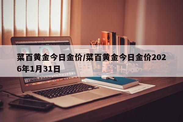 菜百黄金今日金价/菜百黄金今日金价2026年1月31日