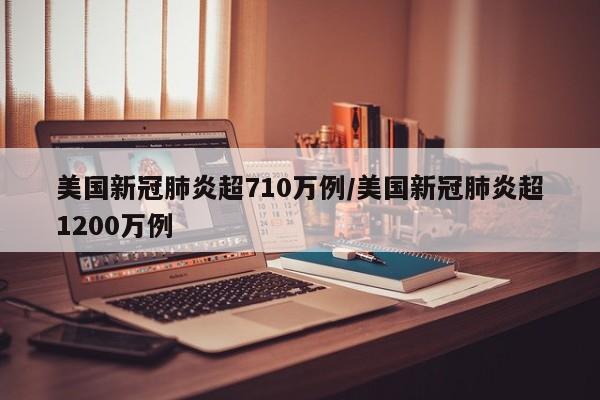 美国新冠肺炎超710万例/美国新冠肺炎超1200万例