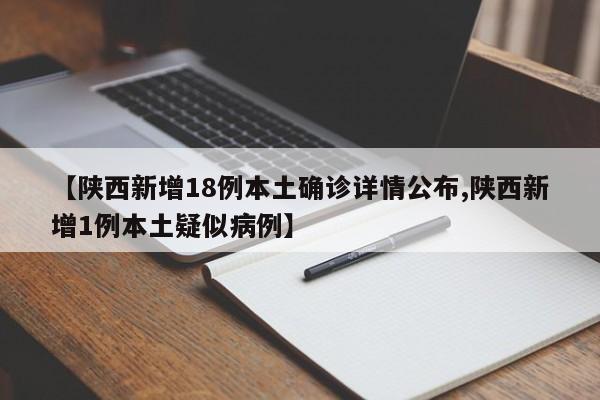 【陕西新增18例本土确诊详情公布,陕西新增1例本土疑似病例】