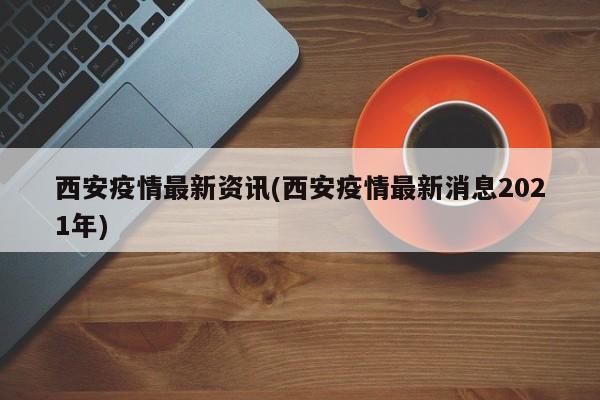 西安疫情最新资讯(西安疫情最新消息2021年)